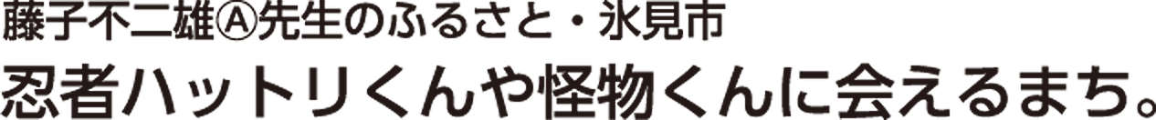 藤子不二雄Ⓐ先生のふるさと・氷見市 忍者ハットリくんや怪物くんに会えるまち。